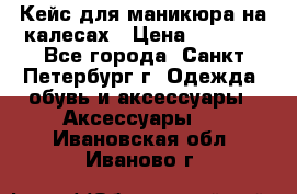 Кейс для маникюра на калесах › Цена ­ 8 000 - Все города, Санкт-Петербург г. Одежда, обувь и аксессуары » Аксессуары   . Ивановская обл.,Иваново г.